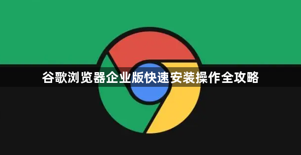 谷歌浏览器企业版快速安装操作全攻略1