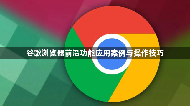 谷歌浏览器前沿功能应用案例与操作技巧1