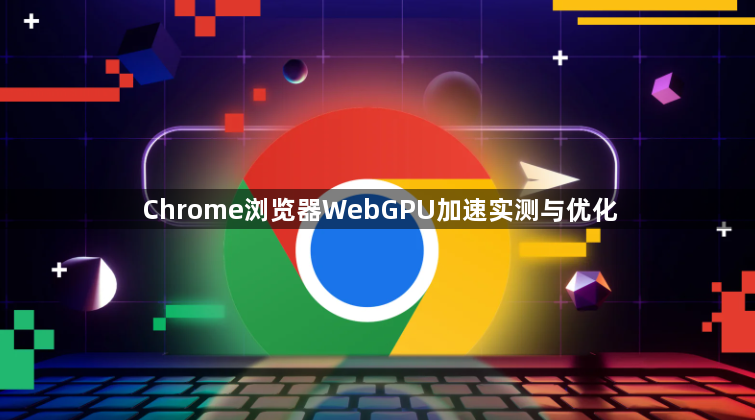 Chrome浏览器WebGPU加速实测与优化1