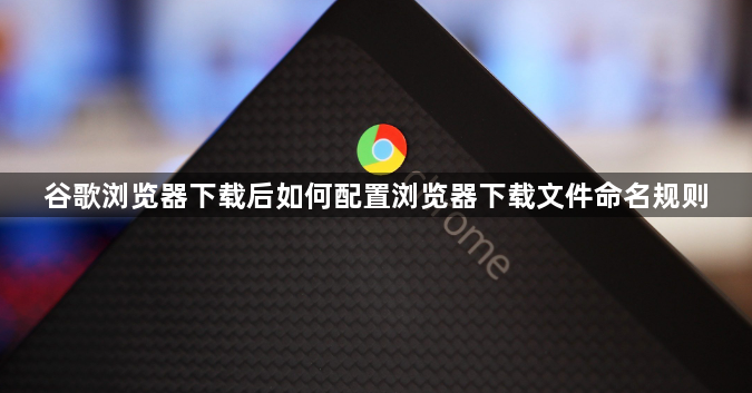 谷歌浏览器下载后如何配置浏览器下载文件命名规则1