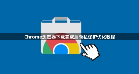 Chrome浏览器下载完成后隐私保护优化教程1