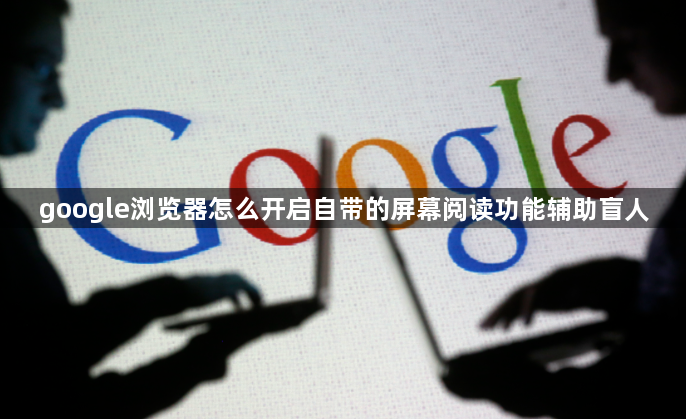google浏览器怎么开启自带的屏幕阅读功能辅助盲人1