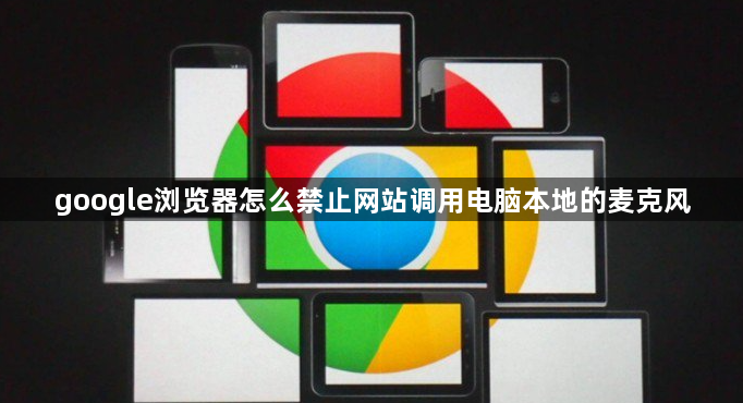 google浏览器怎么禁止网站调用电脑本地的麦克风1