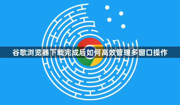 谷歌浏览器下载完成后如何高效管理多窗口操作1