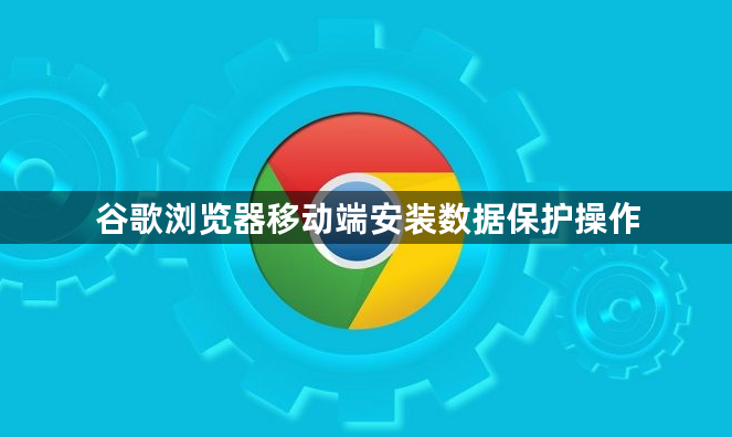 谷歌浏览器移动端安装数据保护操作1