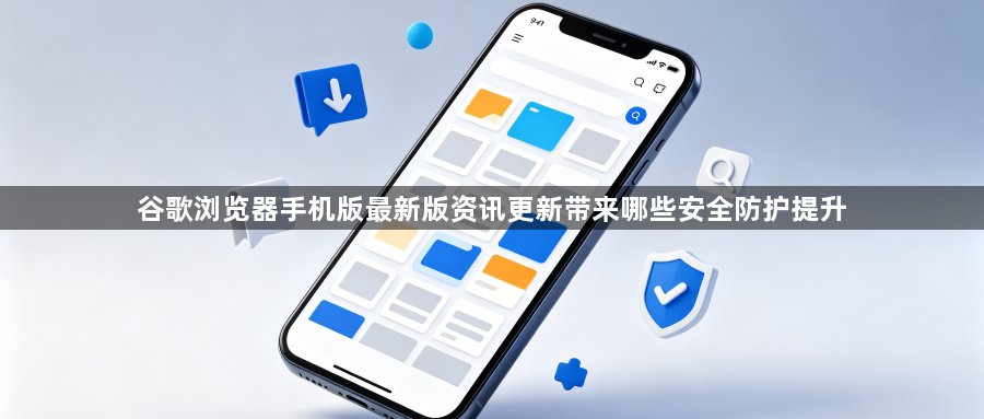 谷歌浏览器手机版最新版资讯更新带来哪些安全防护提升1