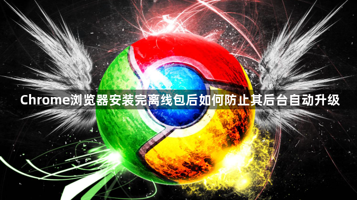 Chrome浏览器安装完离线包后如何防止其后台自动升级1