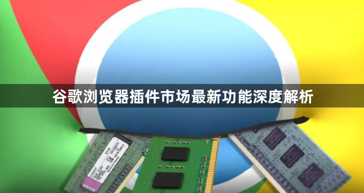 谷歌浏览器插件市场最新功能深度解析1