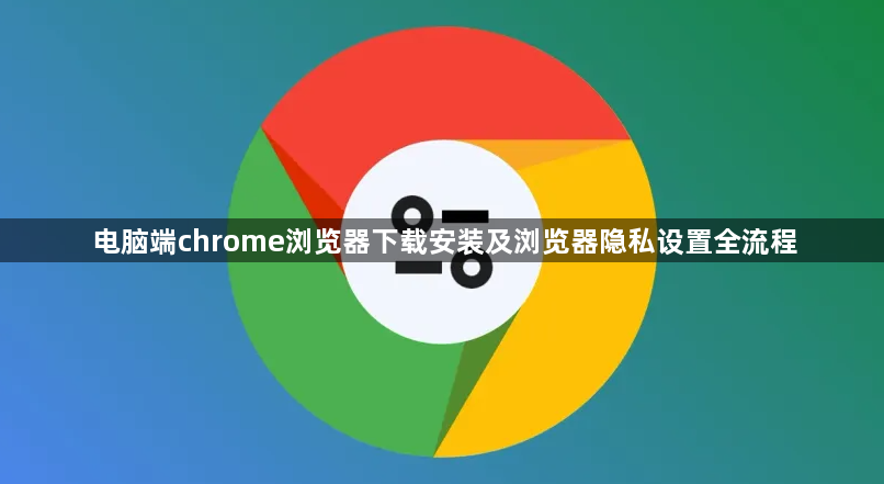 电脑端chrome浏览器下载安装及浏览器隐私设置全流程1