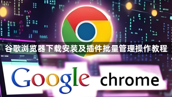 谷歌浏览器下载安装及插件批量管理操作教程1