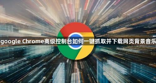 google Chrome高级控制台如何一键抓取并下载网页背景音乐1