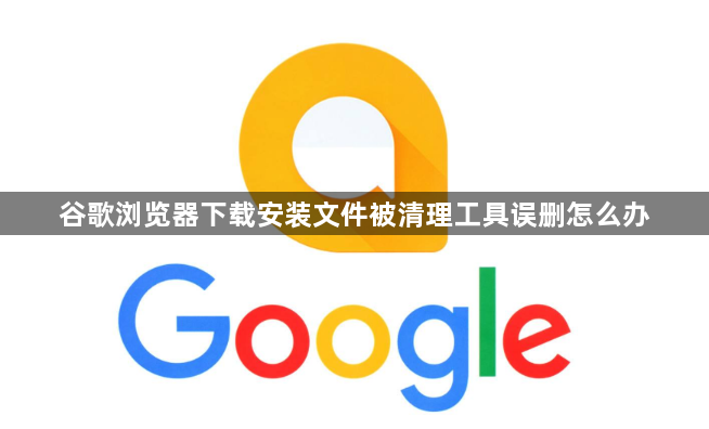谷歌浏览器下载安装文件被清理工具误删怎么办1