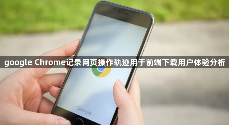 google Chrome记录网页操作轨迹用于前端下载用户体验分析1