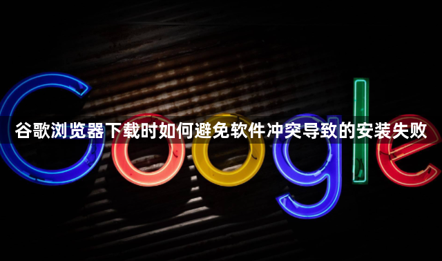 谷歌浏览器下载时如何避免软件冲突导致的安装失败1