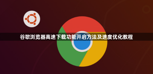 谷歌浏览器高速下载功能开启方法及速度优化教程1