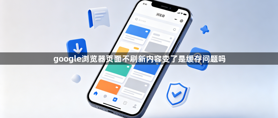 google浏览器页面不刷新内容变了是缓存问题吗1