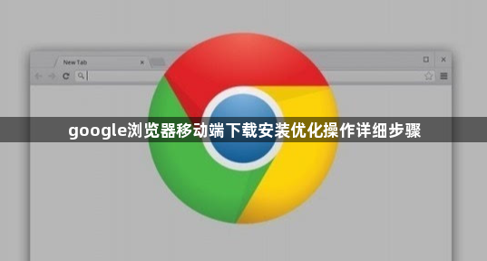 google浏览器移动端下载安装优化操作详细步骤1