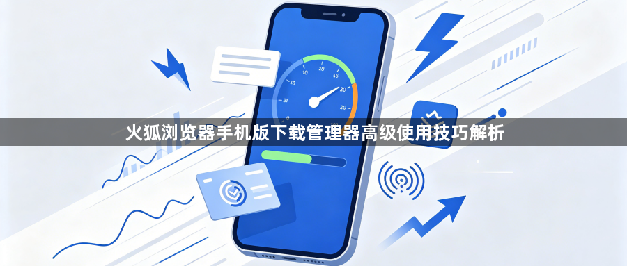 火狐浏览器手机版下载管理器高级使用技巧解析1
