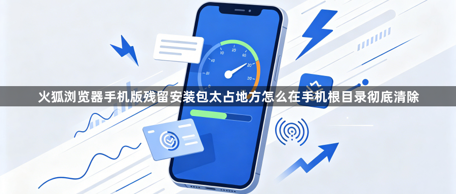 火狐浏览器手机版残留安装包太占地方怎么在手机根目录彻底清除1