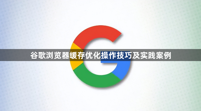 谷歌浏览器缓存优化操作技巧及实践案例1