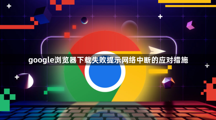 google浏览器下载失败提示网络中断的应对措施1