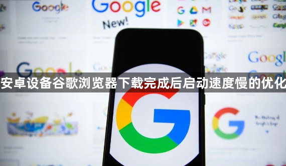 安卓设备谷歌浏览器下载完成后启动速度慢的优化1