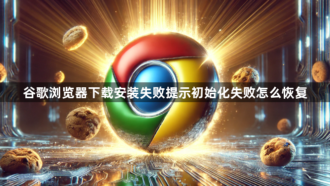 谷歌浏览器下载安装失败提示初始化失败怎么恢复1