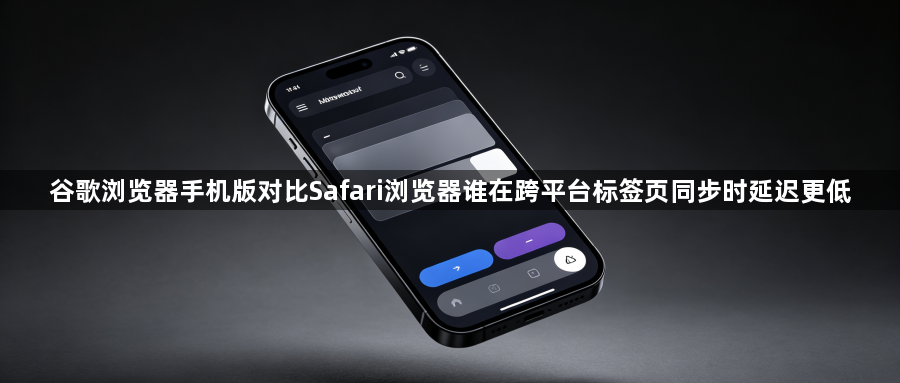 谷歌浏览器手机版对比Safari浏览器谁在跨平台标签页同步时延迟更低1