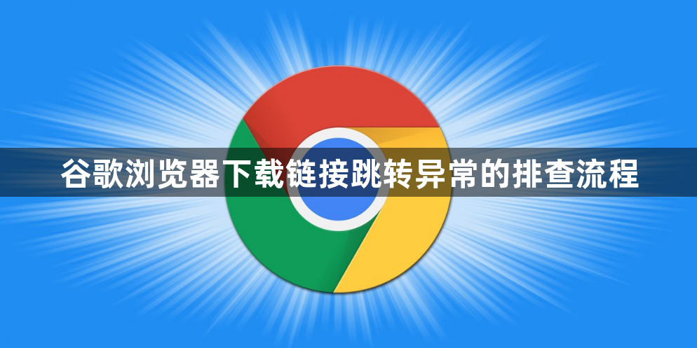 谷歌浏览器下载链接跳转异常的排查流程1