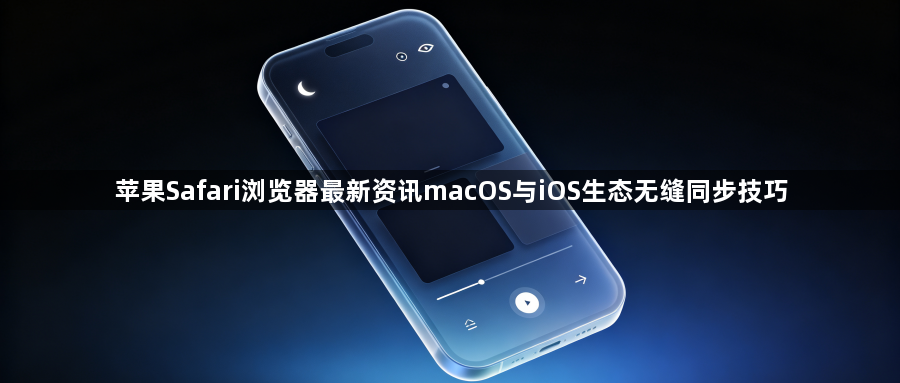 苹果Safari浏览器最新资讯macOS与iOS生态无缝同步技巧1