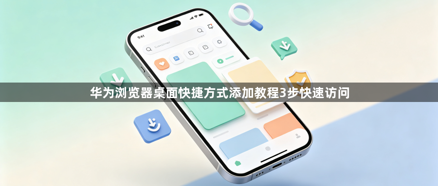 华为浏览器桌面快捷方式添加教程3步快速访问1