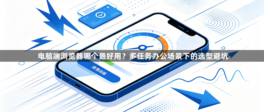 电脑端浏览器哪个最好用?多任务办公场景下的选型避坑1