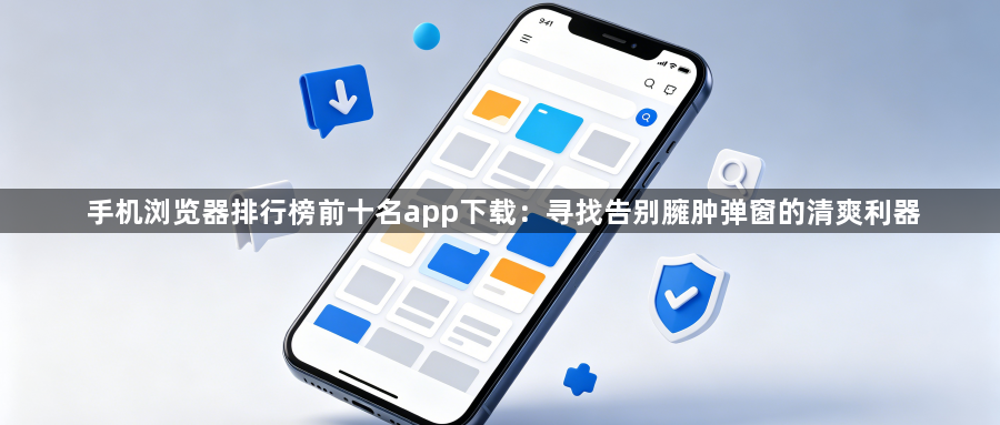 手机浏览器排行榜前十名app下载：寻找告别臃肿弹窗的清爽利器1
