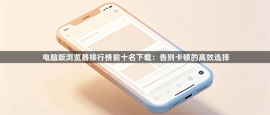 电脑版浏览器排行榜前十名下载：告别卡顿的高效选择1