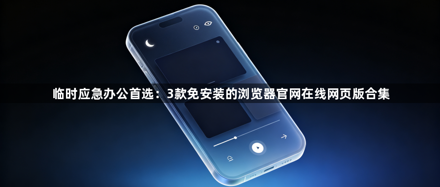 临时应急办公首选：3款免安装的浏览器官网在线网页版合集1