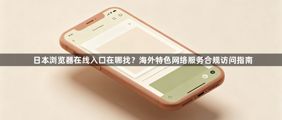 日本浏览器在线入口在哪找？海外特色网络服务合规访问指南1