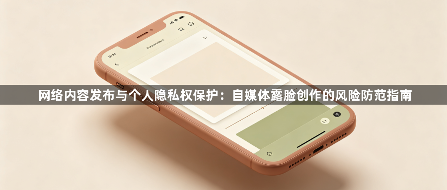 网络内容发布与个人隐私权保护：自媒体露脸创作的风险防范指南1