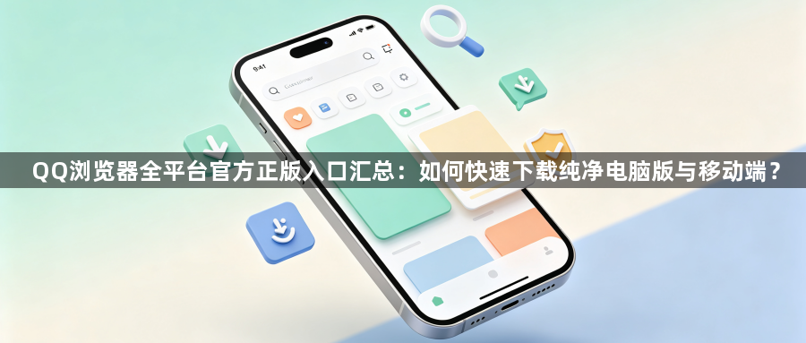 QQ浏览器全平台官方正版入口汇总：如何快速下载纯净电脑版与移动端？1