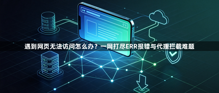 遇到网页无法访问怎么办？一网打尽ERR报错与代理拦截难题1