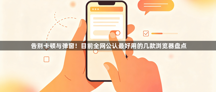 告别卡顿与弹窗！目前全网公认最好用的几款浏览器盘点1