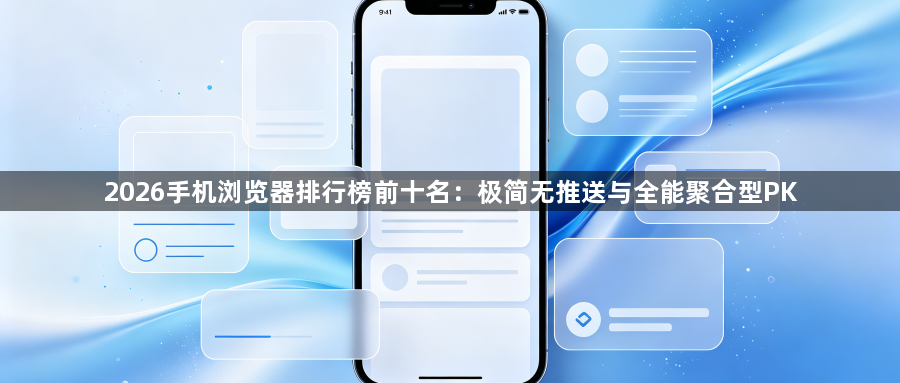 2026手机浏览器排行榜前十名：极简无推送与全能聚合型PK1