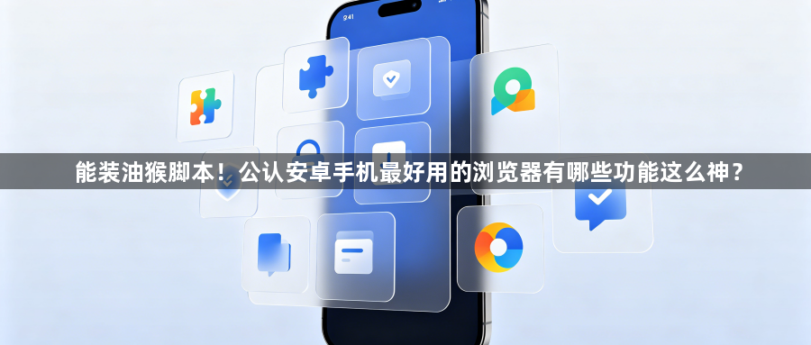 能装油猴脚本！公认安卓手机最好用的浏览器有哪些功能这么神？1