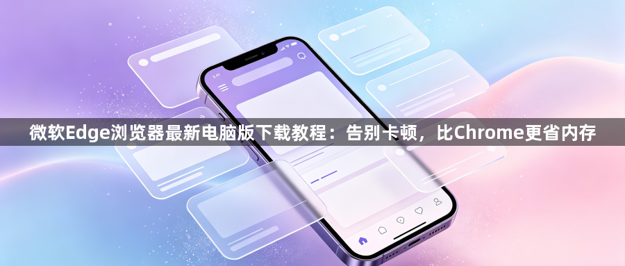 微软Edge浏览器最新电脑版下载教程：告别卡顿，比Chrome更省内存1