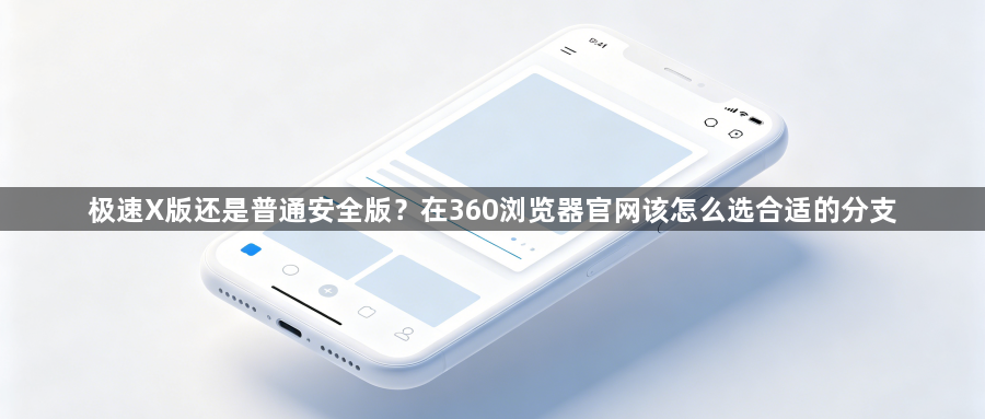 极速X版还是普通安全版？在360浏览器官网该怎么选合适的分支1