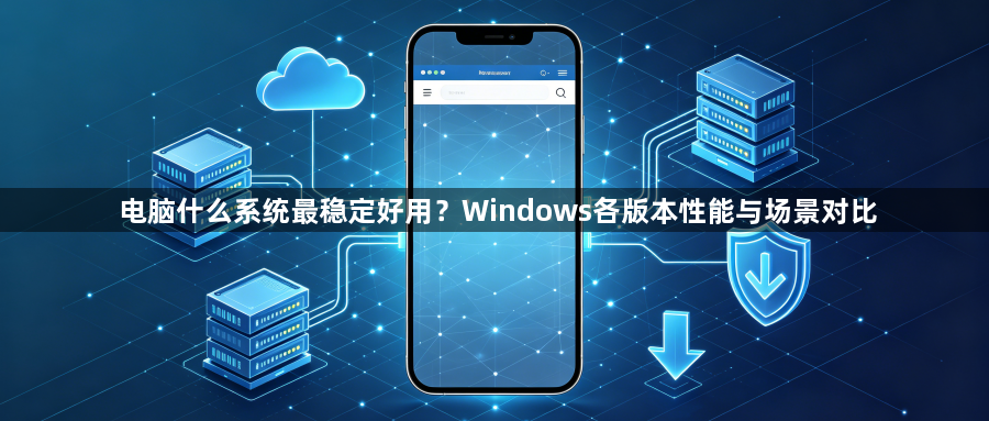 电脑什么系统最稳定好用？Windows各版本性能与场景对比1