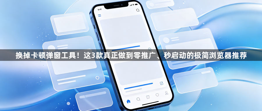换掉卡顿弹窗工具！这3款真正做到零推广、秒启动的极简浏览器推荐1