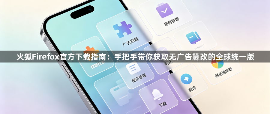 火狐Firefox官方下载指南：手把手带你获取无广告篡改的全球统一版1