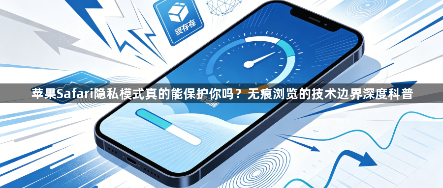 苹果Safari隐私模式真的能保护你吗？无痕浏览的技术边界深度科普1