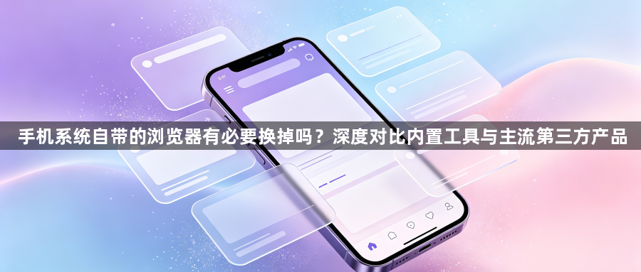 手机系统自带的浏览器有必要换掉吗？深度对比内置工具与主流第三方产品1