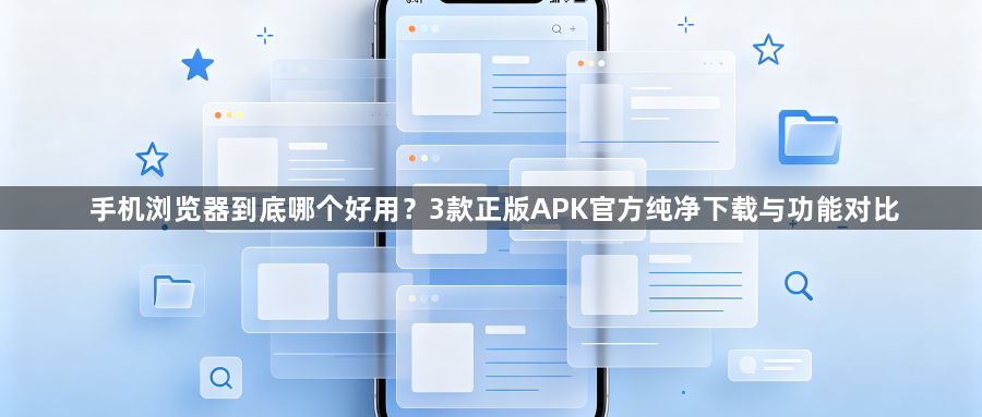 手机浏览器到底哪个好用?3款正版APK官方纯净下载与功能对比1
